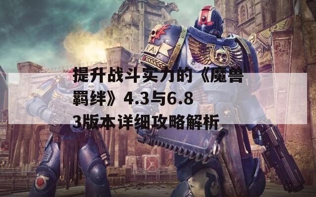 提升战斗实力的《魔兽羁绊》4.3与6.83版本详细攻略解析