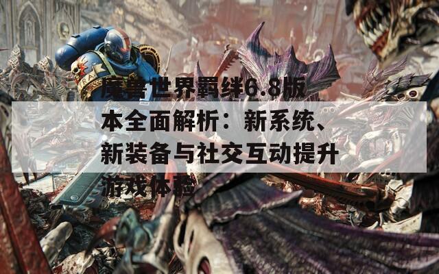 魔兽世界羁绊6.8版本全面解析：新系统、新装备与社交互动提升游戏体验