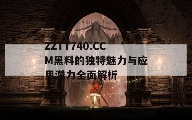 ZZTT740.CCM黑料的独特魅力与应用潜力全面解析