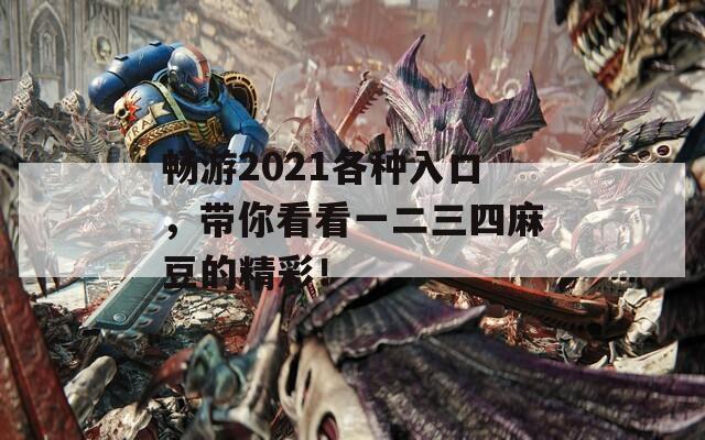 畅游2021各种入口，带你看看一二三四麻豆的精彩！