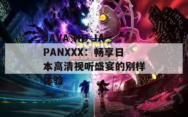 JAVA HD JAPANXXX：畅享日本高清视听盛宴的别样体验