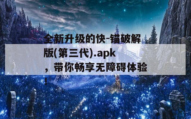 全新升级的快-锚破解版(第三代).apk，带你畅享无障碍体验！