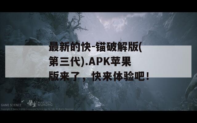 最新的快-锚破解版(第三代).APK苹果版来了，快来体验吧！