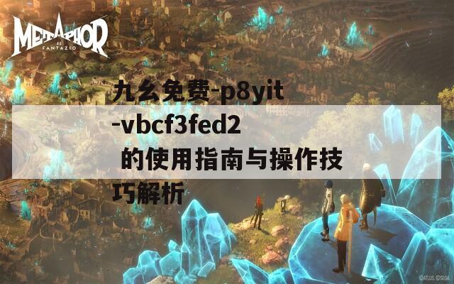 九幺免费-p8yit-vbcf3fed2 的使用指南与操作技巧解析