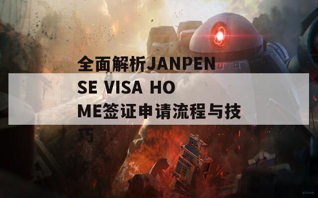 全面解析JANPENSE VISA HOME签证申请流程与技巧