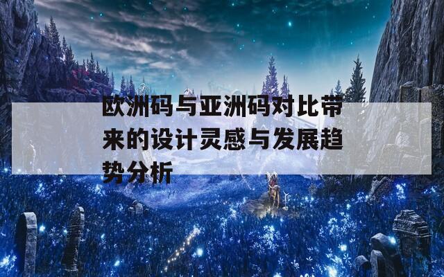 欧洲码与亚洲码对比带来的设计灵感与发展趋势分析