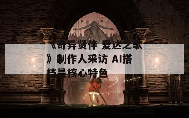 《奇异贤伴 爱达之歌》制作人采访 AI搭档是核心特色