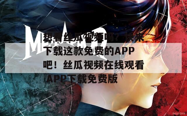 想看丝瓜视频吗？快来下载这款免费的APP吧！丝瓜视频在线观看 APP下载免费版