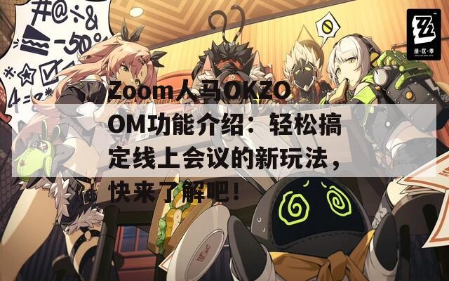 Zoom人马OKZOOM功能介绍：轻松搞定线上会议的新玩法，快来了解吧！