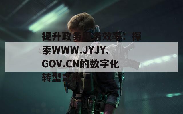 提升政务服务效率：探索WWW.JYJY.GOV.CN的数字化转型之路