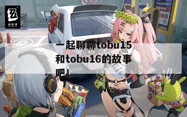 一起聊聊tobu15和tobu16的故事吧！