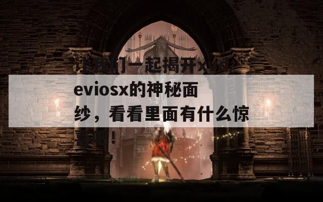 让我们一起揭开xvdeviosx的神秘面纱，看看里面有什么惊喜吧！