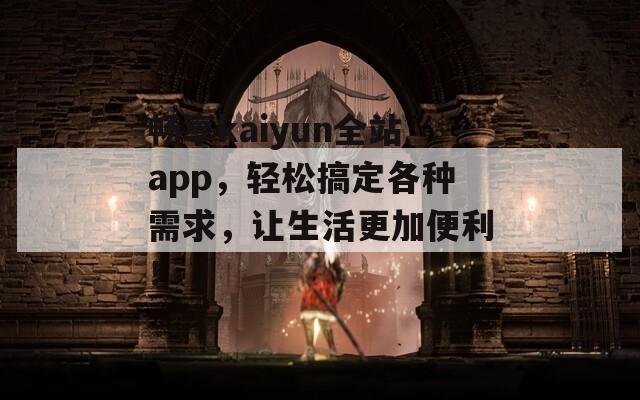 畅享kaiyun全站app，轻松搞定各种需求，让生活更加便利！