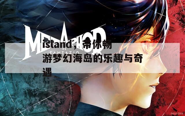 island，带你畅游梦幻海岛的乐趣与奇遇