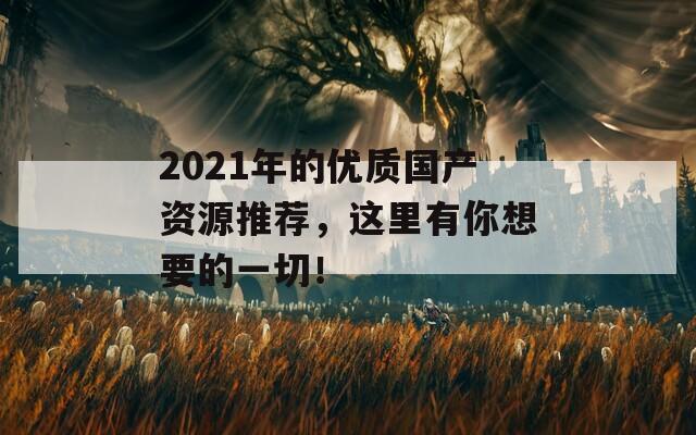 2021年的优质国产资源推荐，这里有你想要的一切！