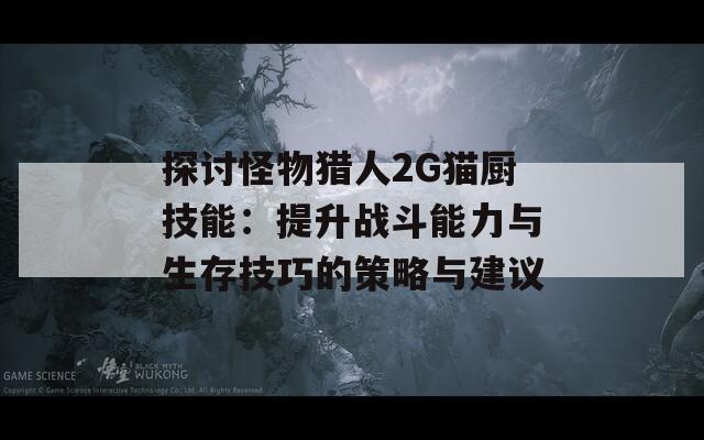 探讨怪物猎人2G猫厨技能：提升战斗能力与生存技巧的策略与建议