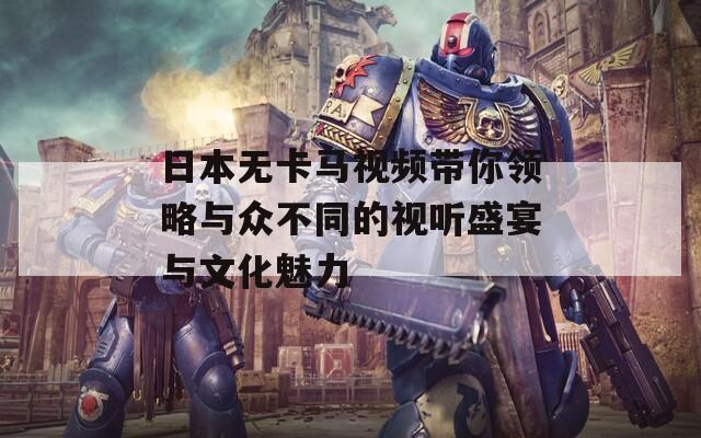 日本无卡马视频带你领略与众不同的视听盛宴与文化魅力