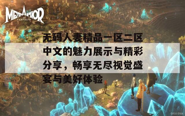 无码人妻精品一区二区中文的魅力展示与精彩分享，畅享无尽视觉盛宴与美好体验