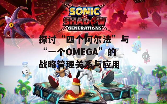 探讨“四个阿尔法”与“一个OMEGA”的战略管理关系与应用