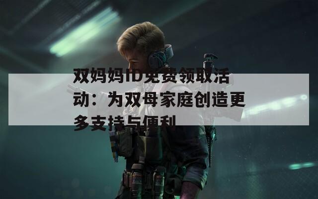 双妈妈ID免费领取活动：为双母家庭创造更多支持与便利