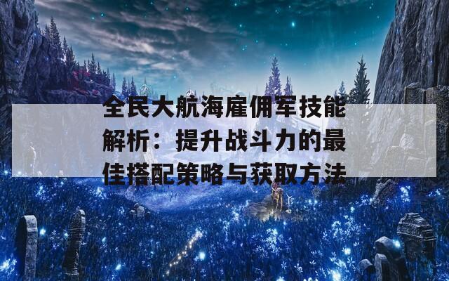 全民大航海雇佣军技能解析：提升战斗力的最佳搭配策略与获取方法