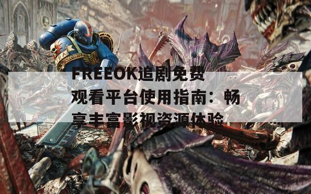 FREEOK追剧免费观看平台使用指南：畅享丰富影视资源体验