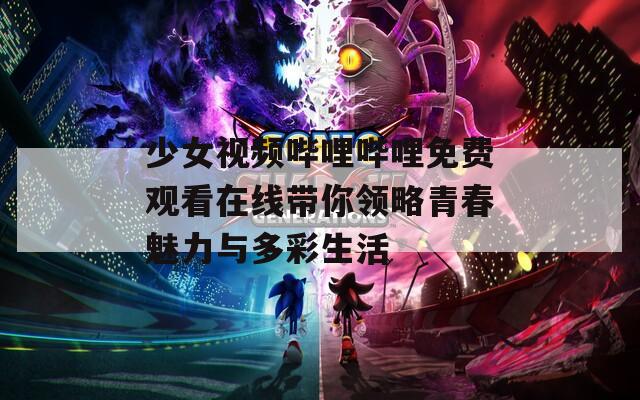 少女视频哔哩哔哩免费观看在线带你领略青春魅力与多彩生活