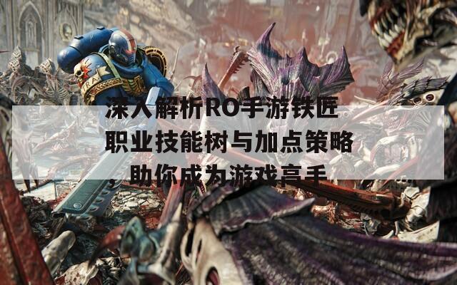 深入解析RO手游铁匠职业技能树与加点策略，助你成为游戏高手