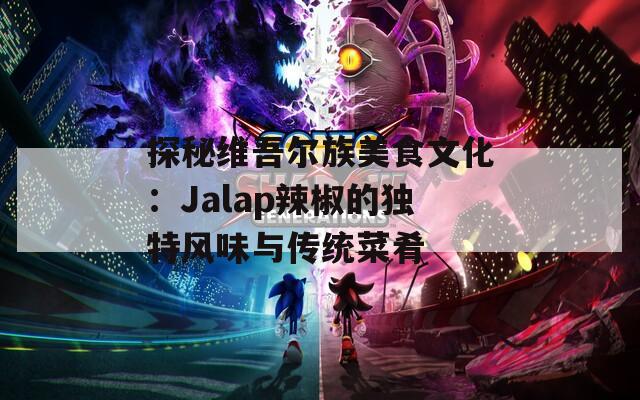 探秘维吾尔族美食文化：Jalap辣椒的独特风味与传统菜肴  第1张