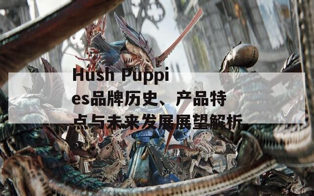 Hush Puppies品牌历史、产品特点与未来发展展望解析