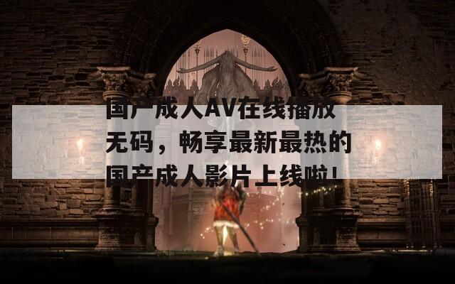 国产成人AV在线播放无码，畅享最新最热的国产成人影片上线啦！