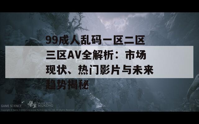 99成人乱码一区二区三区AV全解析：市场现状、热门影片与未来趋势揭秘