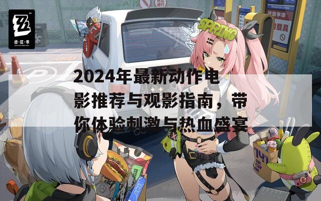 2024年最新动作电影推荐与观影指南，带你体验刺激与热血盛宴