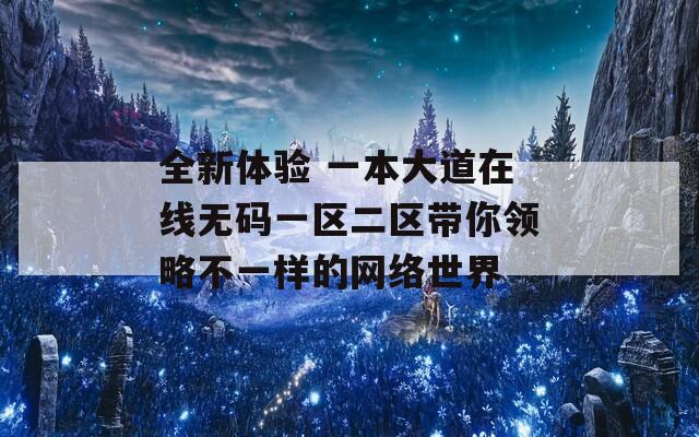 全新体验 一本大道在线无码一区二区带你领略不一样的网络世界