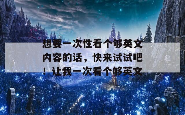 想要一次性看个够英文内容的话，快来试试吧！让我一次看个够英文