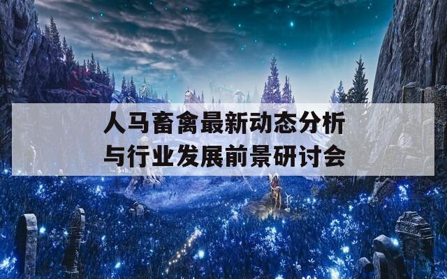 人马畜禽最新动态分析与行业发展前景研讨会