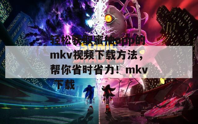 轻松获取蜜柚app的mkv视频下载方法，帮你省时省力！mkv 下载