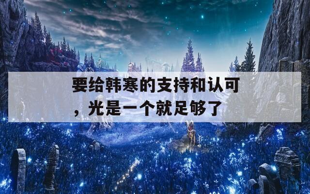 要给韩寒的支持和认可，光是一个就足够了