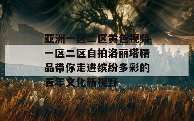 亚洲一区二区黄色视频一区二区自拍洛丽塔精品带你走进缤纷多彩的青年文化新视野