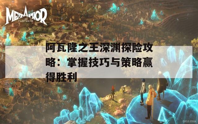 阿瓦隆之王深渊探险攻略：掌握技巧与策略赢得胜利