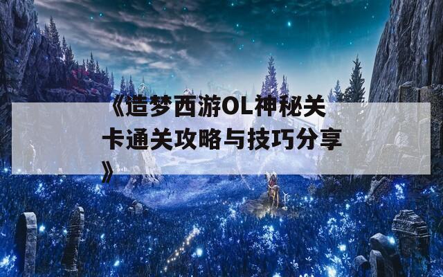 《造梦西游OL神秘关卡通关攻略与技巧分享》