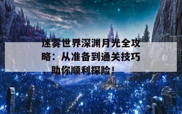 迷雾世界深渊月光全攻略：从准备到通关技巧，助你顺利探险！