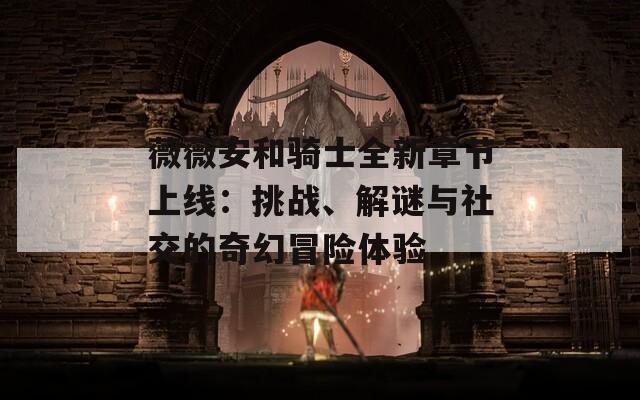 薇薇安和骑士全新章节上线：挑战、解谜与社交的奇幻冒险体验