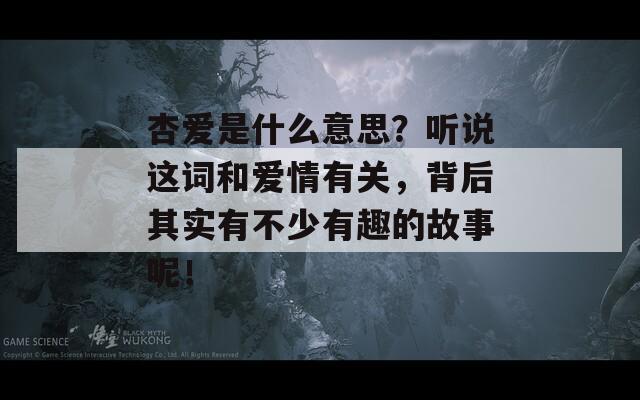 杏爱是什么意思？听说这词和爱情有关，背后其实有不少有趣的故事呢！