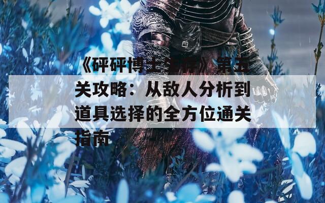 《砰砰博士生存》第五关攻略：从敌人分析到道具选择的全方位通关指南