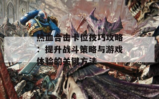 热血合击卡位技巧攻略：提升战斗策略与游戏体验的关键方法