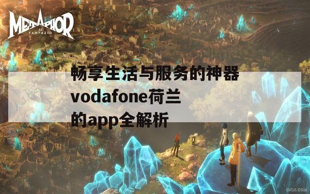 畅享生活与服务的神器vodafone荷兰的app全解析