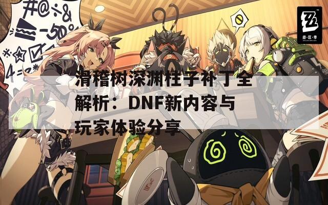 滑稽树深渊柱子补丁全解析：DNF新内容与玩家体验分享