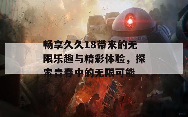 畅享久久18带来的无限乐趣与精彩体验，探索青春中的无限可能