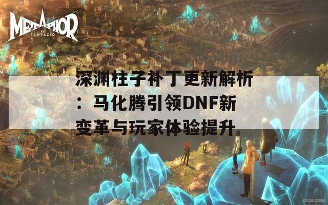 深渊柱子补丁更新解析：马化腾引领DNF新变革与玩家体验提升  第1张